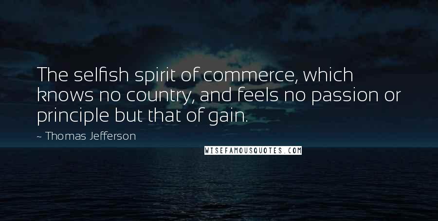 Thomas Jefferson Quotes: The selfish spirit of commerce, which knows no country, and feels no passion or principle but that of gain.