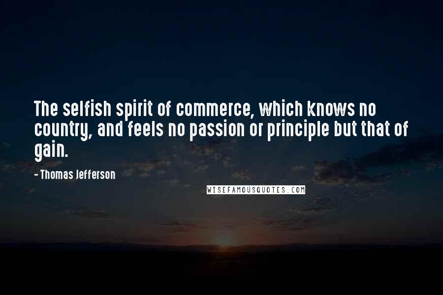 Thomas Jefferson Quotes: The selfish spirit of commerce, which knows no country, and feels no passion or principle but that of gain.