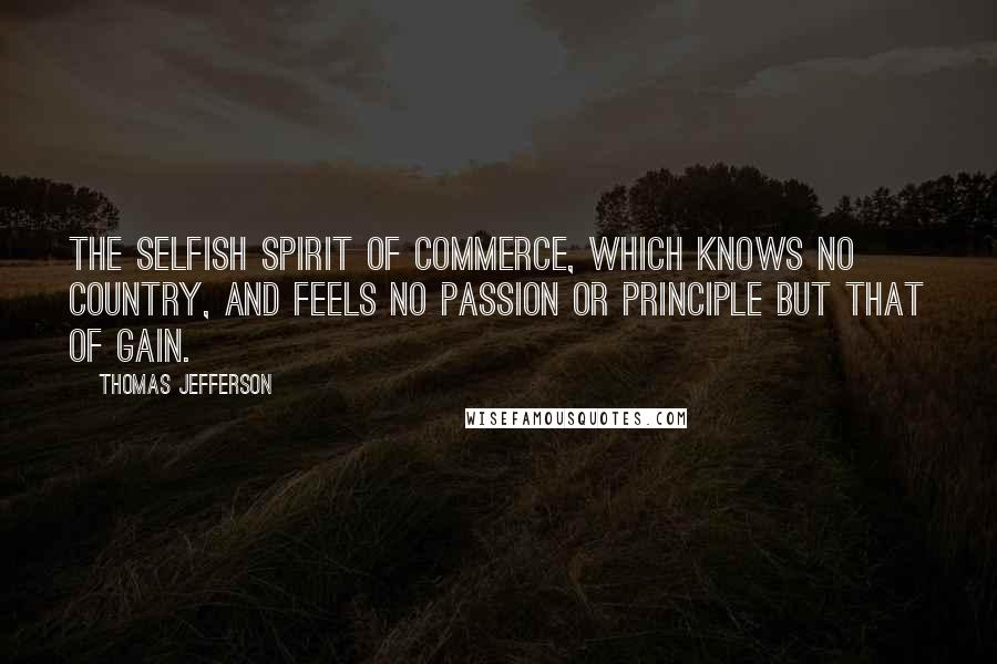 Thomas Jefferson Quotes: The selfish spirit of commerce, which knows no country, and feels no passion or principle but that of gain.