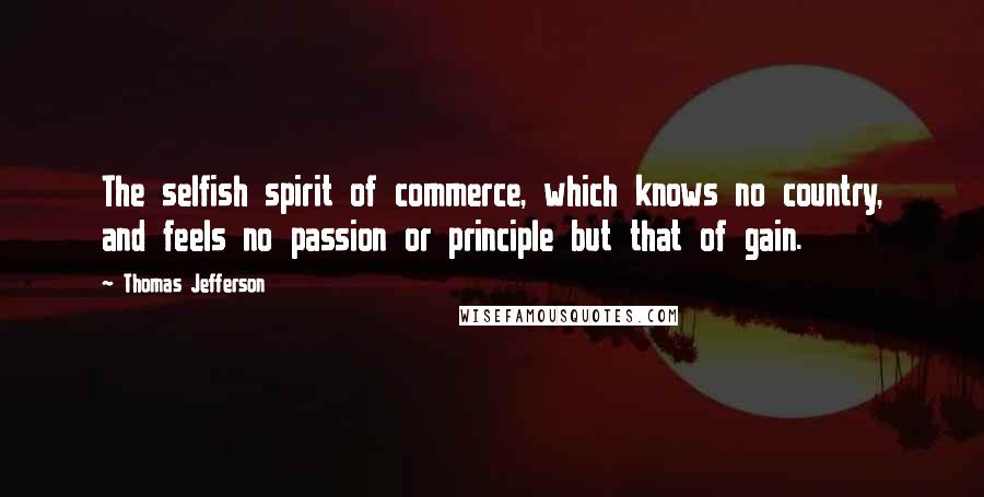 Thomas Jefferson Quotes: The selfish spirit of commerce, which knows no country, and feels no passion or principle but that of gain.