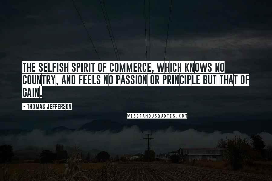 Thomas Jefferson Quotes: The selfish spirit of commerce, which knows no country, and feels no passion or principle but that of gain.