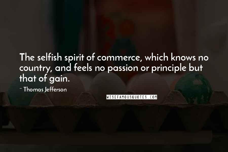 Thomas Jefferson Quotes: The selfish spirit of commerce, which knows no country, and feels no passion or principle but that of gain.