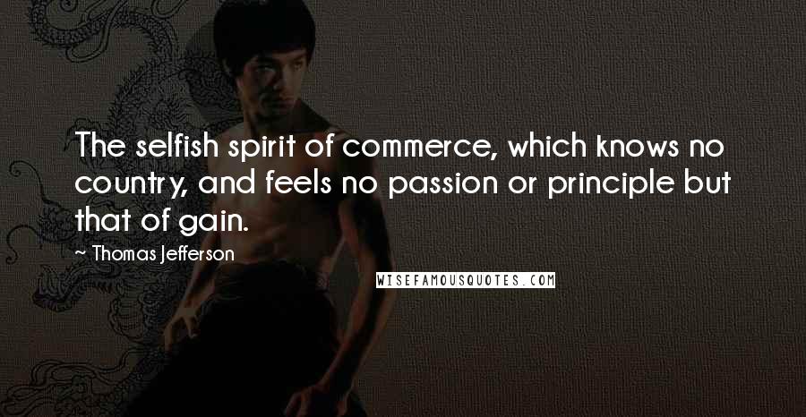 Thomas Jefferson Quotes: The selfish spirit of commerce, which knows no country, and feels no passion or principle but that of gain.