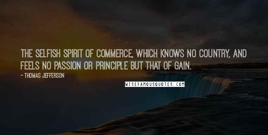 Thomas Jefferson Quotes: The selfish spirit of commerce, which knows no country, and feels no passion or principle but that of gain.