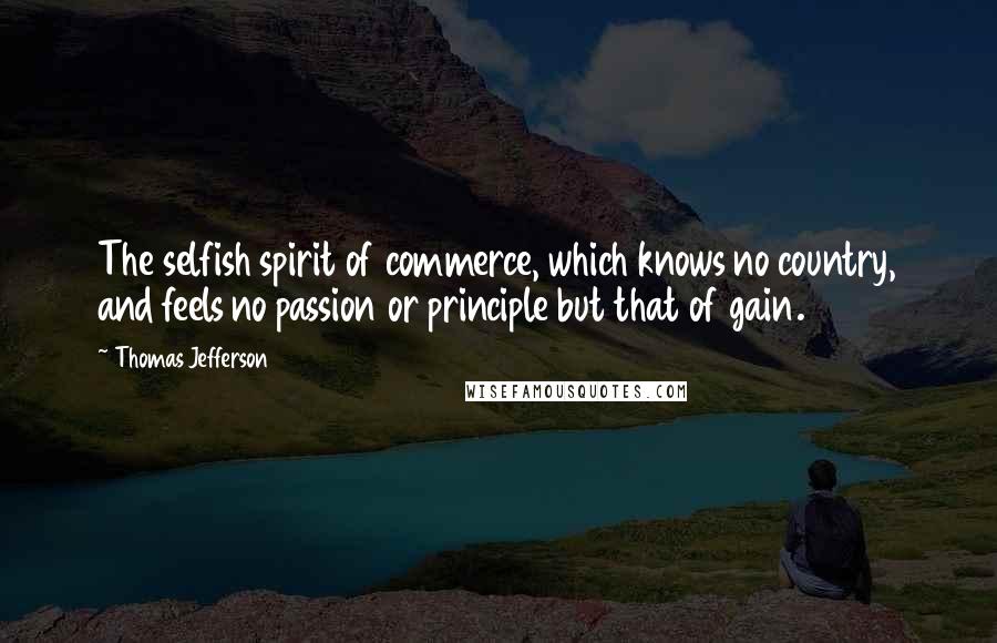 Thomas Jefferson Quotes: The selfish spirit of commerce, which knows no country, and feels no passion or principle but that of gain.