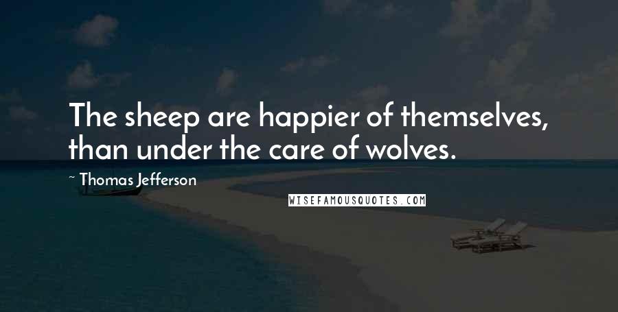 Thomas Jefferson Quotes: The sheep are happier of themselves, than under the care of wolves.