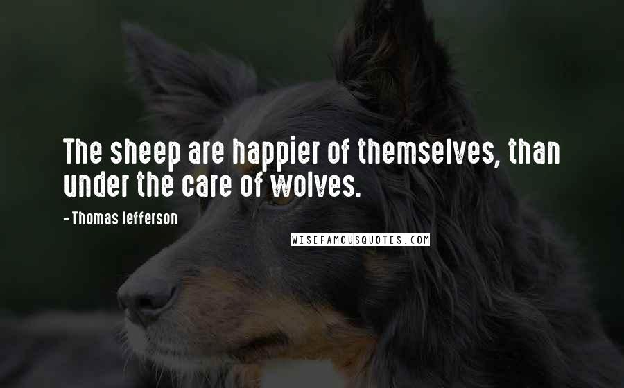 Thomas Jefferson Quotes: The sheep are happier of themselves, than under the care of wolves.