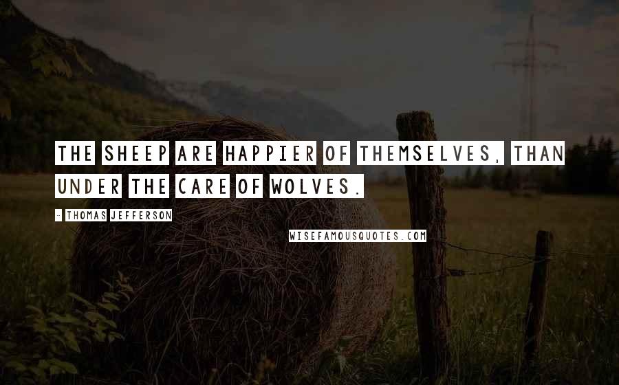 Thomas Jefferson Quotes: The sheep are happier of themselves, than under the care of wolves.