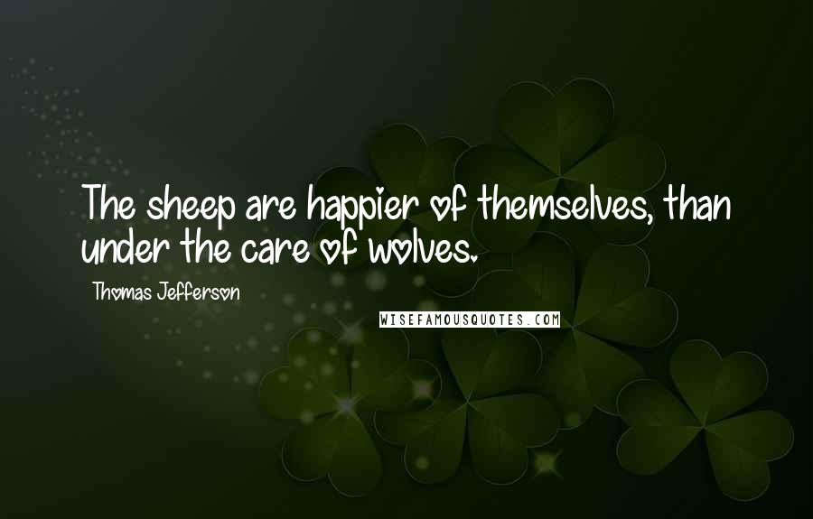 Thomas Jefferson Quotes: The sheep are happier of themselves, than under the care of wolves.