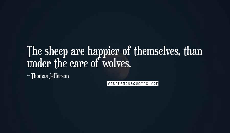Thomas Jefferson Quotes: The sheep are happier of themselves, than under the care of wolves.