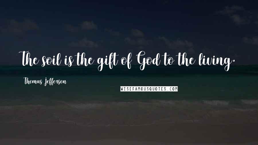 Thomas Jefferson Quotes: The soil is the gift of God to the living.