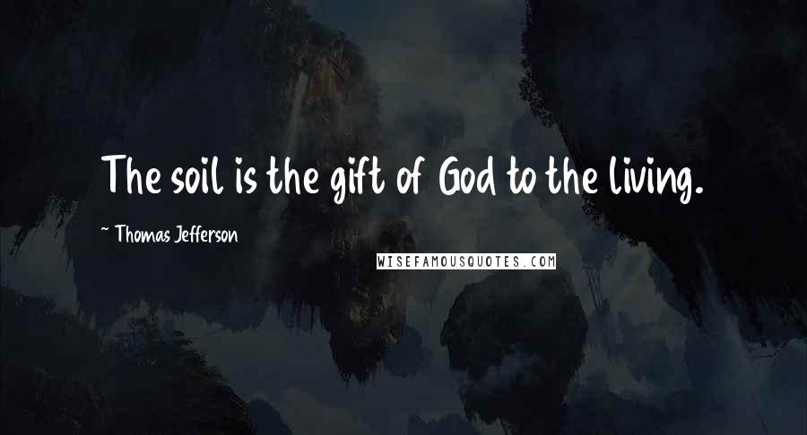 Thomas Jefferson Quotes: The soil is the gift of God to the living.