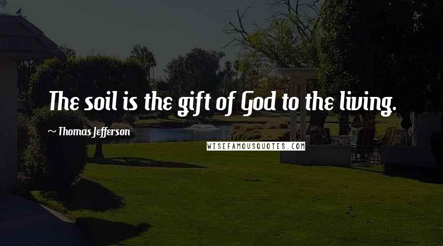 Thomas Jefferson Quotes: The soil is the gift of God to the living.