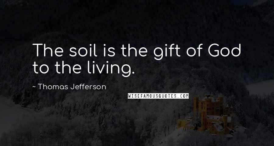 Thomas Jefferson Quotes: The soil is the gift of God to the living.