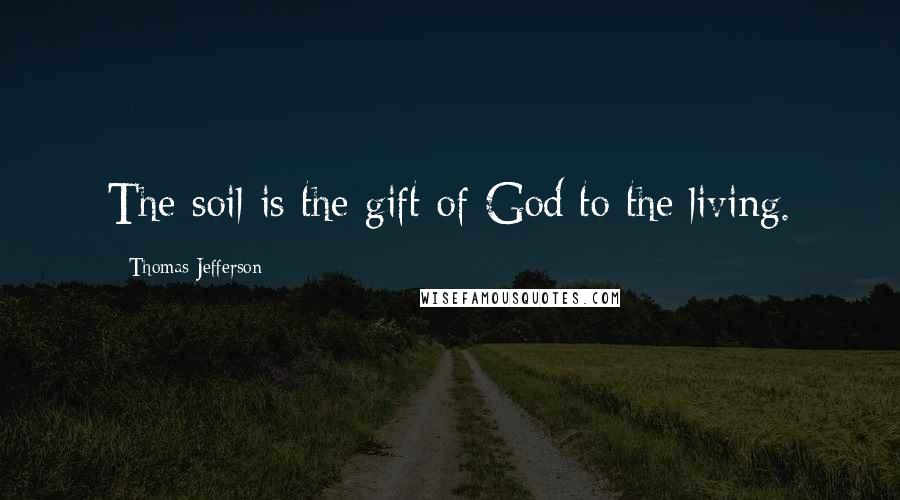 Thomas Jefferson Quotes: The soil is the gift of God to the living.