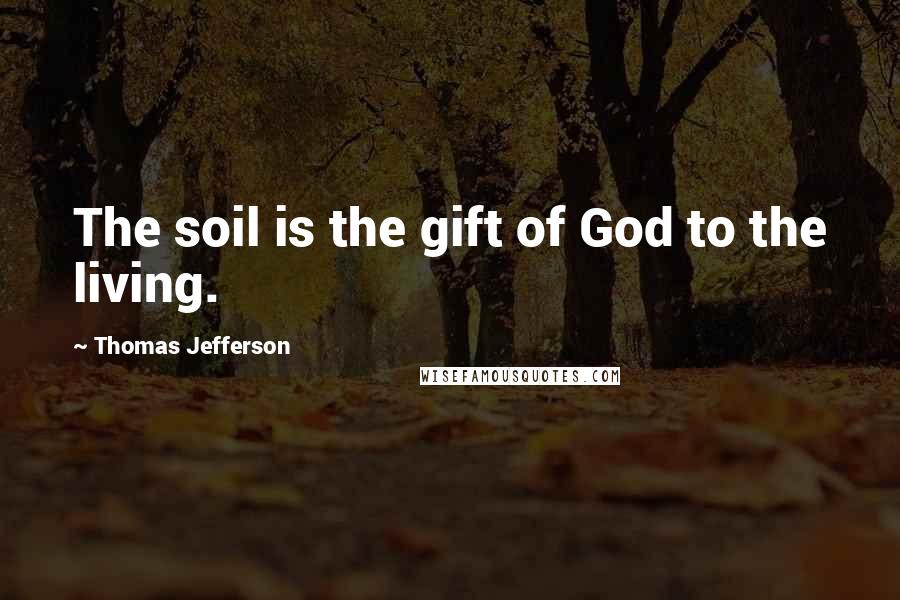 Thomas Jefferson Quotes: The soil is the gift of God to the living.
