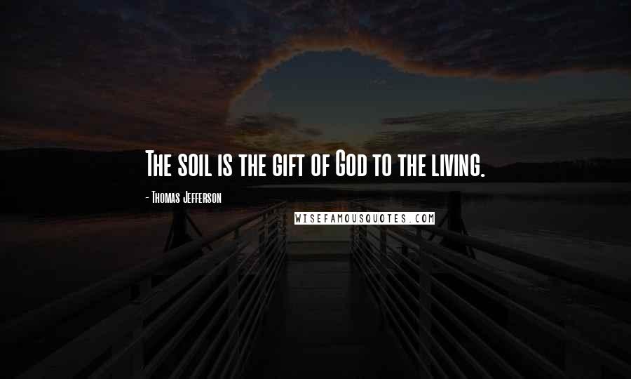 Thomas Jefferson Quotes: The soil is the gift of God to the living.