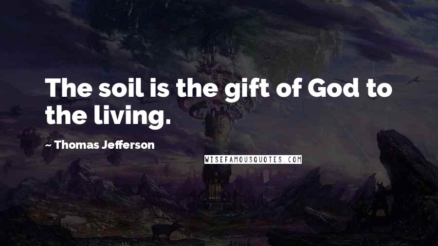 Thomas Jefferson Quotes: The soil is the gift of God to the living.