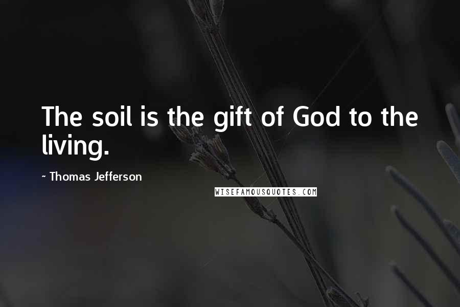 Thomas Jefferson Quotes: The soil is the gift of God to the living.