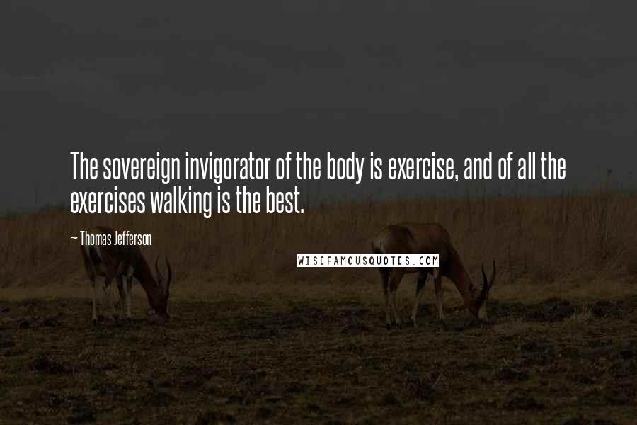 Thomas Jefferson Quotes: The sovereign invigorator of the body is exercise, and of all the exercises walking is the best.