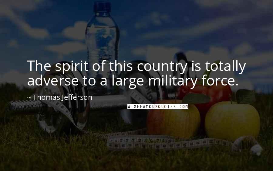 Thomas Jefferson Quotes: The spirit of this country is totally adverse to a large military force.