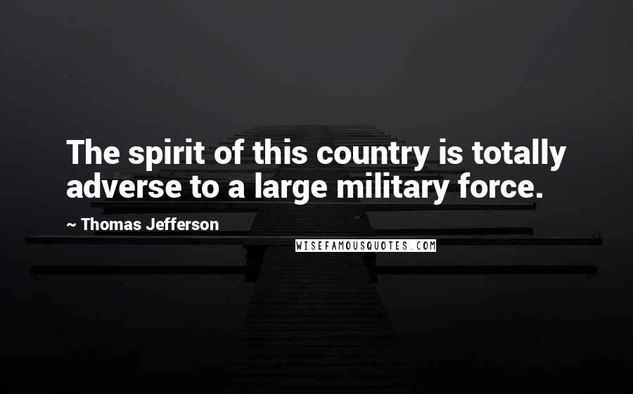 Thomas Jefferson Quotes: The spirit of this country is totally adverse to a large military force.