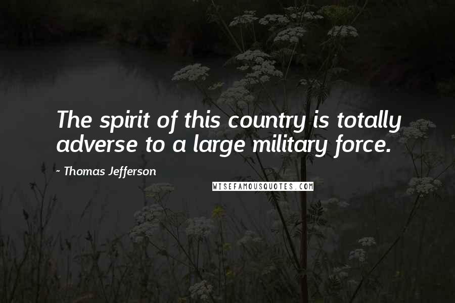 Thomas Jefferson Quotes: The spirit of this country is totally adverse to a large military force.