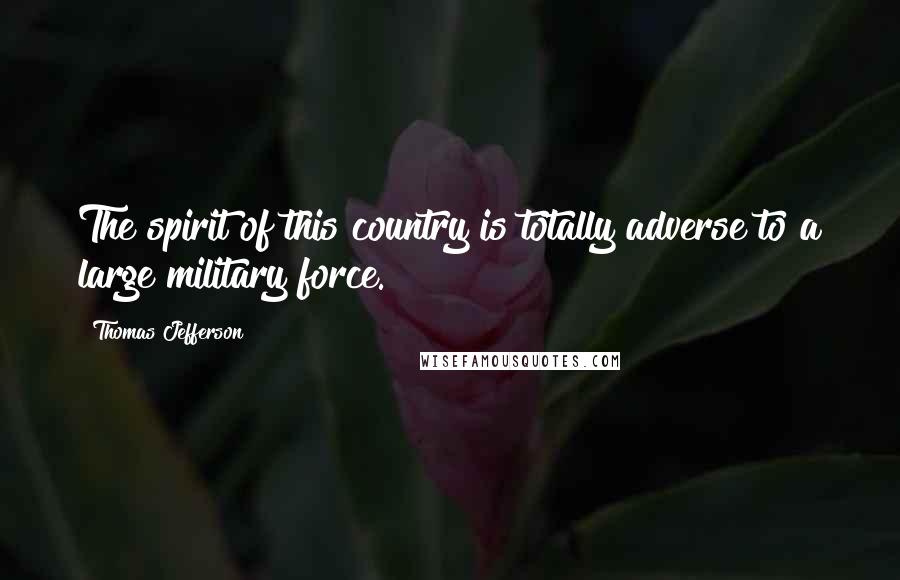 Thomas Jefferson Quotes: The spirit of this country is totally adverse to a large military force.