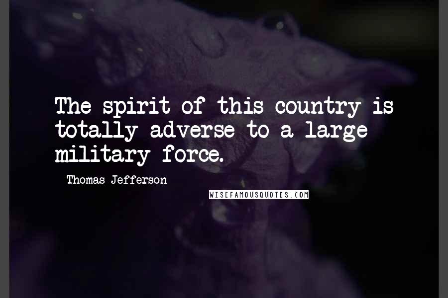 Thomas Jefferson Quotes: The spirit of this country is totally adverse to a large military force.