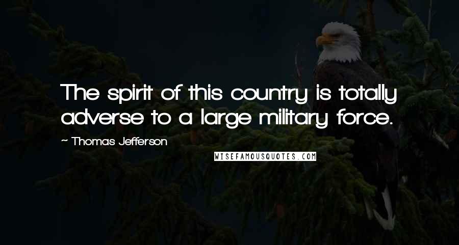 Thomas Jefferson Quotes: The spirit of this country is totally adverse to a large military force.