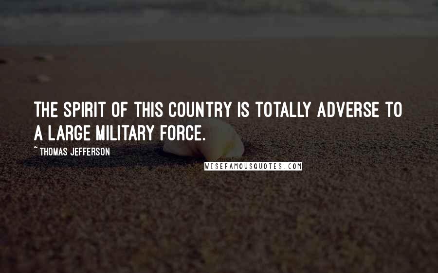 Thomas Jefferson Quotes: The spirit of this country is totally adverse to a large military force.