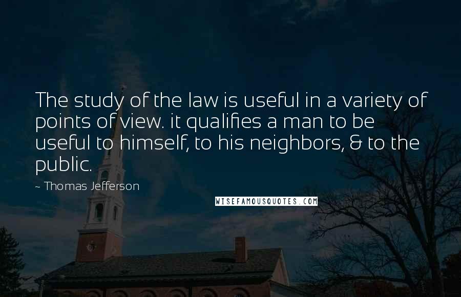 Thomas Jefferson Quotes: The study of the law is useful in a variety of points of view. it qualifies a man to be useful to himself, to his neighbors, & to the public.