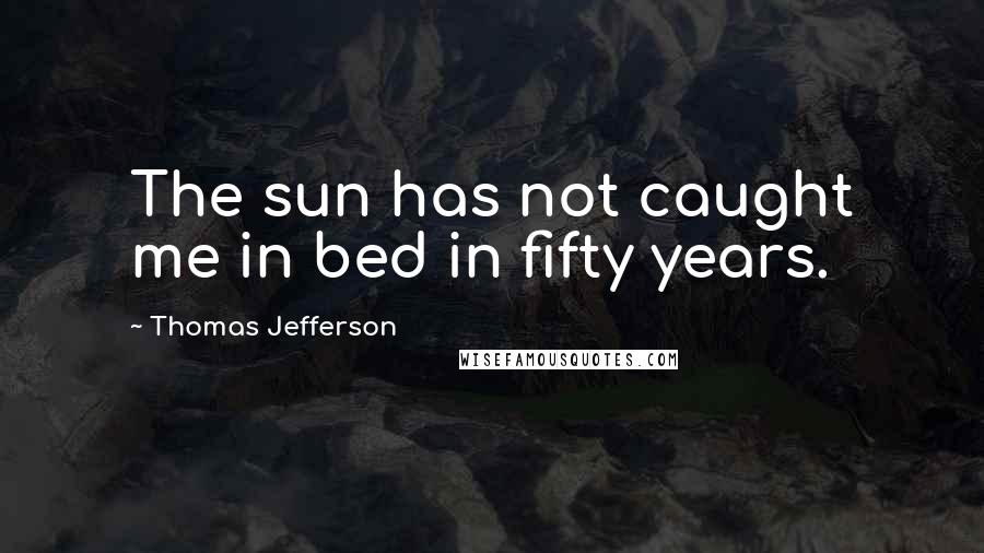Thomas Jefferson Quotes: The sun has not caught me in bed in fifty years.