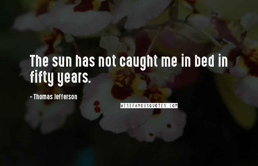 Thomas Jefferson Quotes: The sun has not caught me in bed in fifty years.