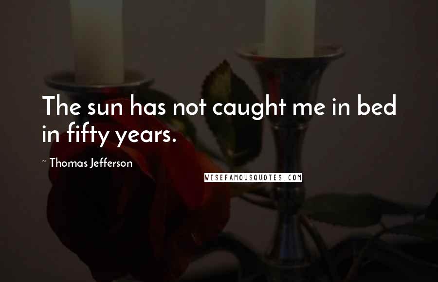 Thomas Jefferson Quotes: The sun has not caught me in bed in fifty years.