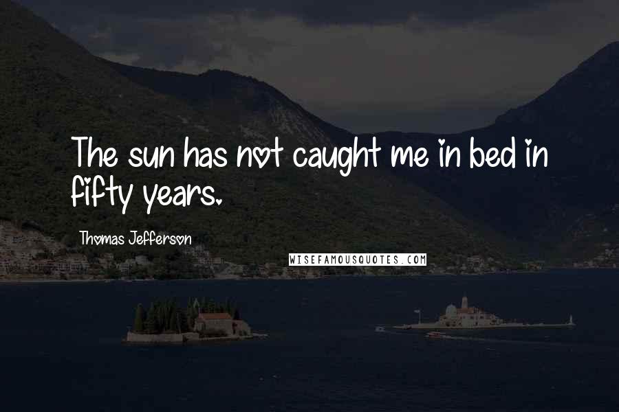 Thomas Jefferson Quotes: The sun has not caught me in bed in fifty years.