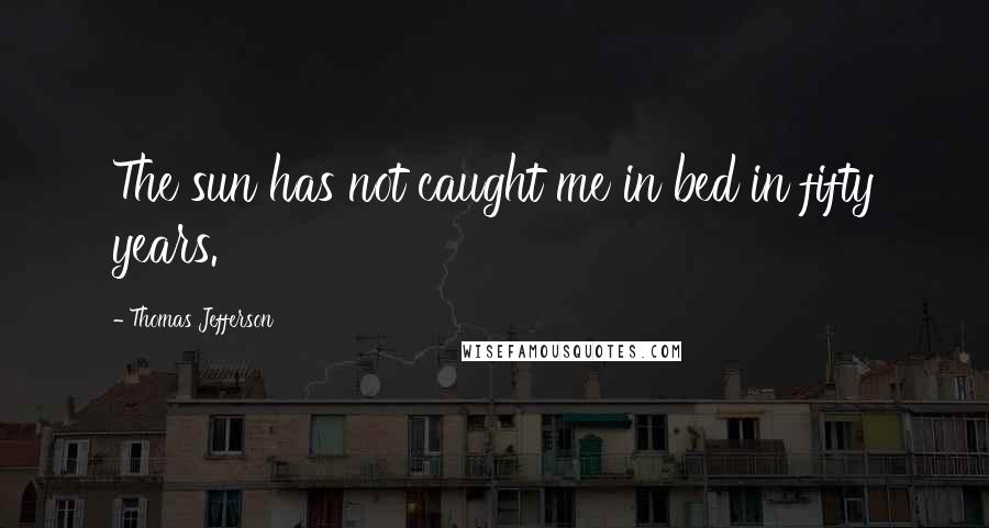 Thomas Jefferson Quotes: The sun has not caught me in bed in fifty years.