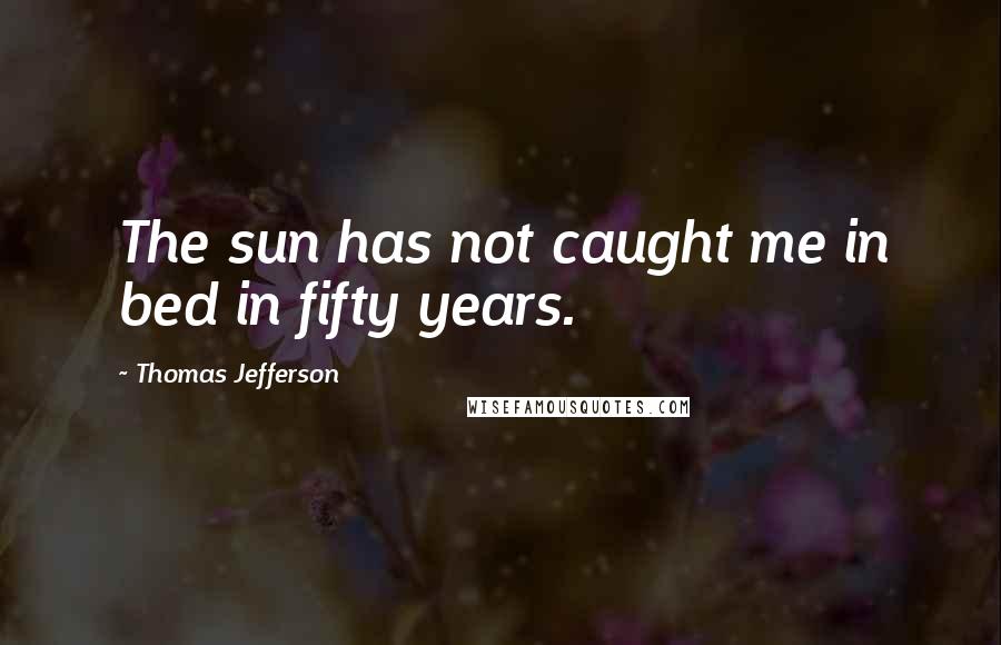 Thomas Jefferson Quotes: The sun has not caught me in bed in fifty years.