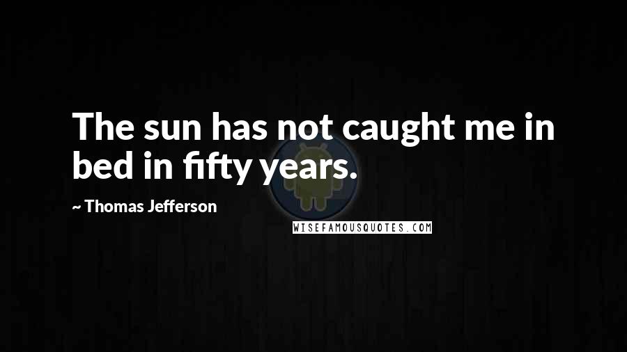 Thomas Jefferson Quotes: The sun has not caught me in bed in fifty years.