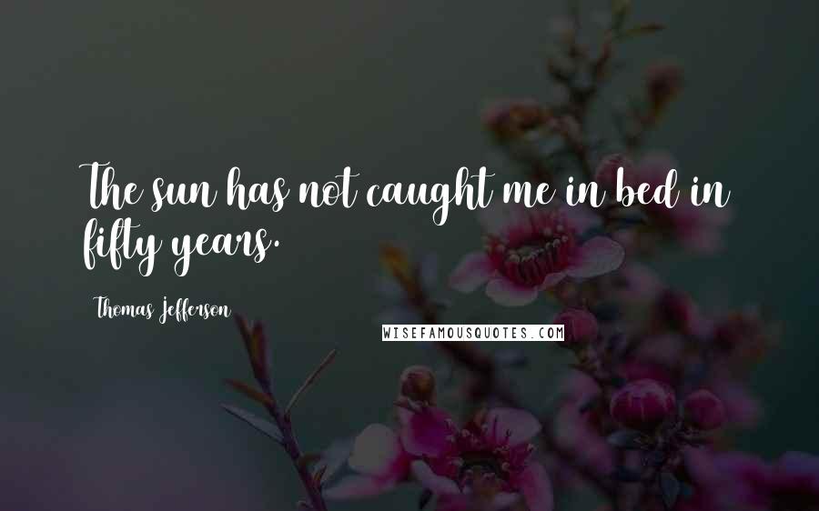Thomas Jefferson Quotes: The sun has not caught me in bed in fifty years.