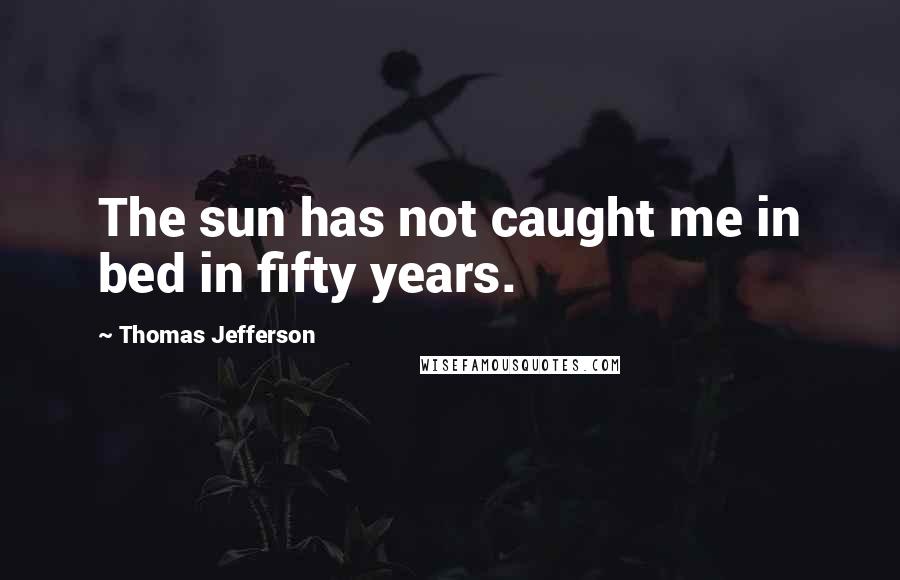 Thomas Jefferson Quotes: The sun has not caught me in bed in fifty years.