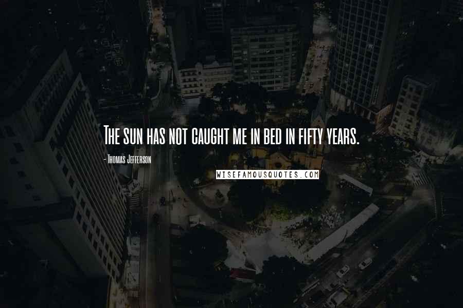 Thomas Jefferson Quotes: The sun has not caught me in bed in fifty years.