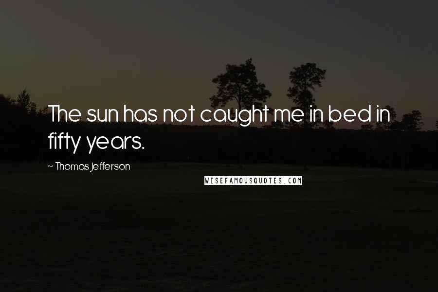 Thomas Jefferson Quotes: The sun has not caught me in bed in fifty years.