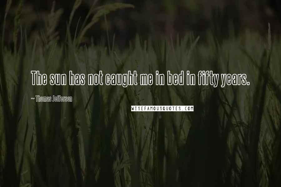 Thomas Jefferson Quotes: The sun has not caught me in bed in fifty years.