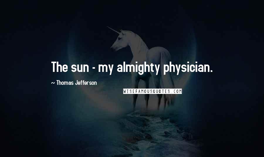 Thomas Jefferson Quotes: The sun - my almighty physician.