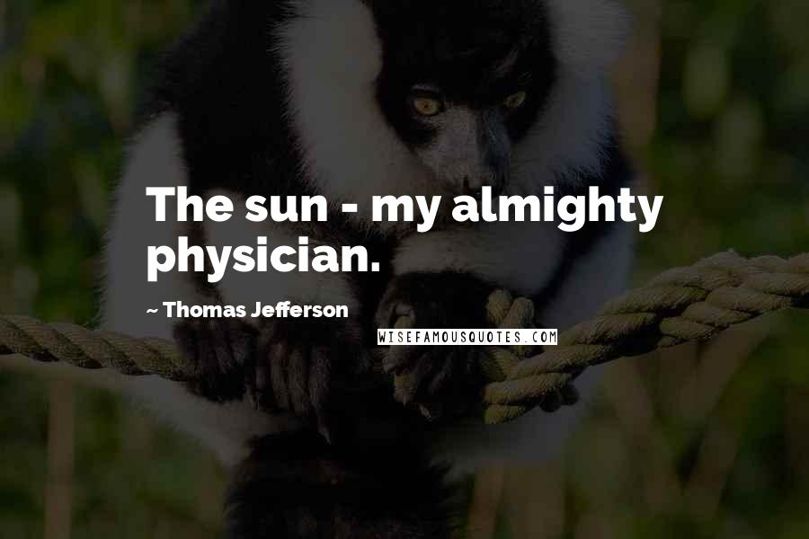 Thomas Jefferson Quotes: The sun - my almighty physician.