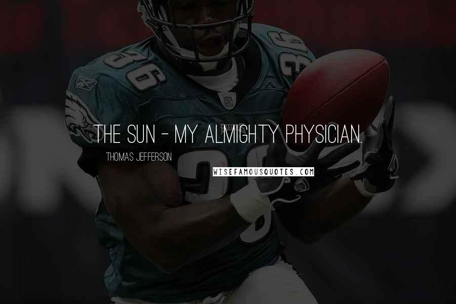 Thomas Jefferson Quotes: The sun - my almighty physician.