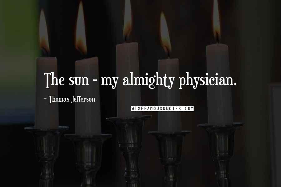 Thomas Jefferson Quotes: The sun - my almighty physician.