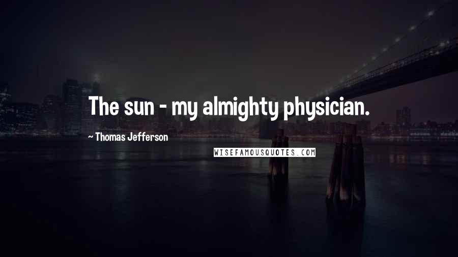 Thomas Jefferson Quotes: The sun - my almighty physician.