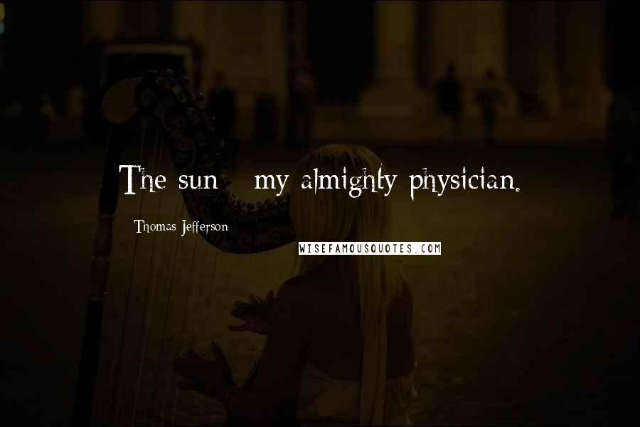 Thomas Jefferson Quotes: The sun - my almighty physician.